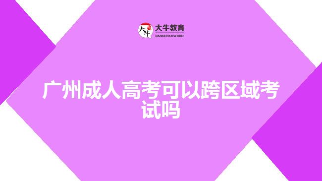 廣州成人高考可以跨區(qū)域考試嗎