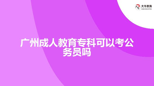 廣州成人教育專(zhuān)科可以考公務(wù)員嗎