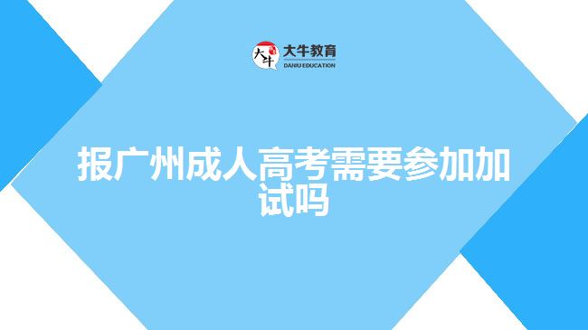 報(bào)廣州成人高考需要參加加試嗎