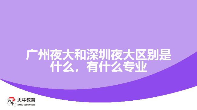 廣州夜大和深圳夜大區(qū)別是什么，有什么專業(yè)