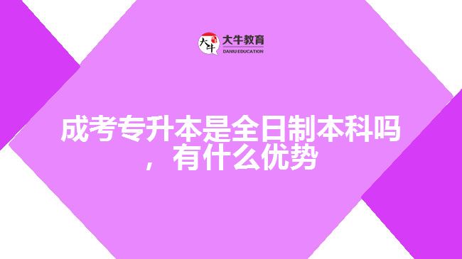 成考專升本是全日制本科嗎，有什么優(yōu)勢