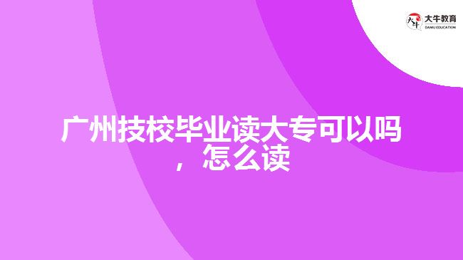 廣州技校畢業(yè)讀大?？梢詥?，怎么讀