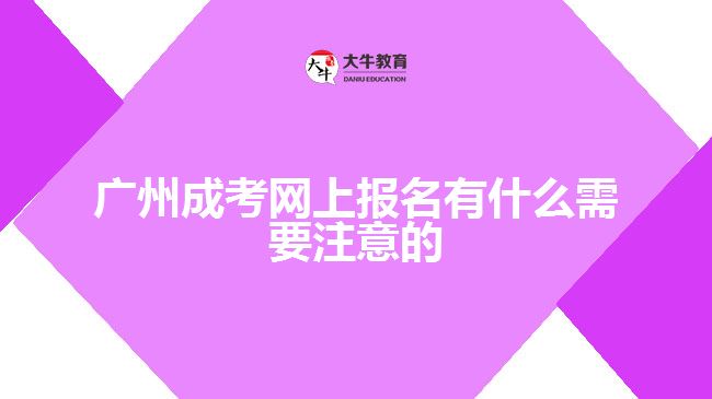 廣州成考網(wǎng)上報名有什么需要注意的