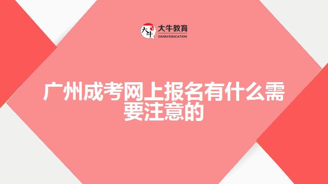 廣州成考網(wǎng)上報名有什么需要注意的