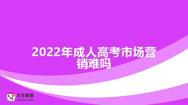 2022年成人高考市場(chǎng)營(yíng)銷(xiāo)難嗎