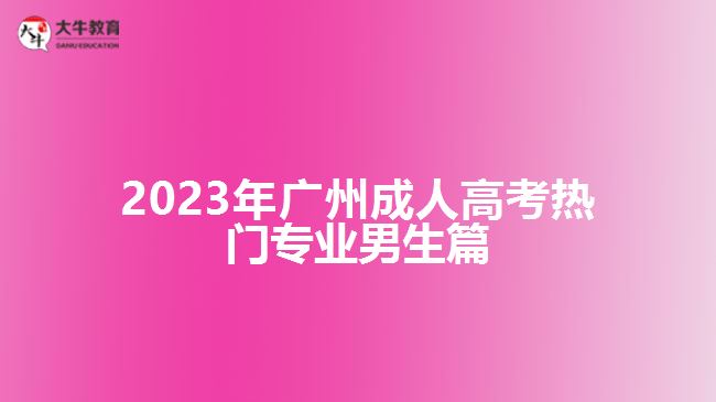 2023年廣州成人高考熱門專業(yè)男生篇