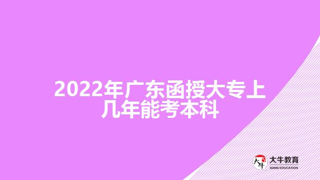 2022年廣東函授大專(zhuān)上幾年能考本科