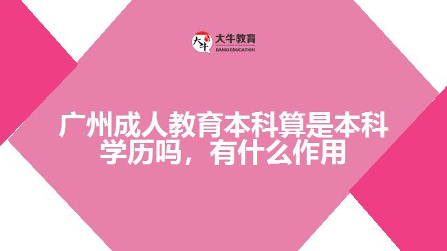 廣州成人教育本科算是本科學(xué)歷嗎，有什么作用