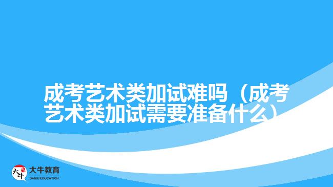 成考藝術類加試難嗎（成考藝術類加試需要準備什么）