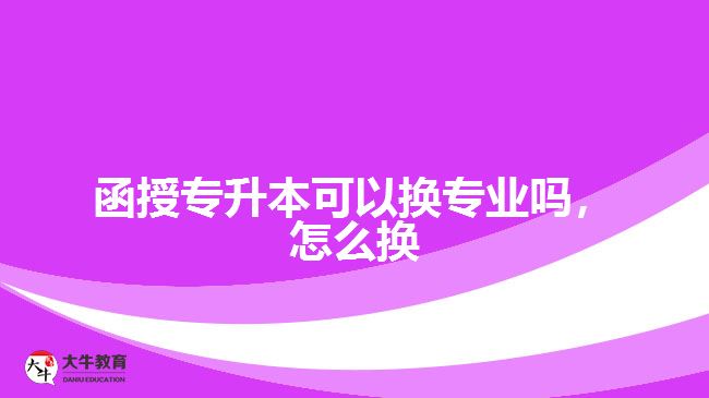 函授專升本可以換專業(yè)嗎，怎么換