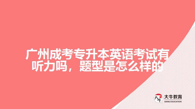 廣州成考專升本英語考試有聽力嗎，題型是怎么樣的