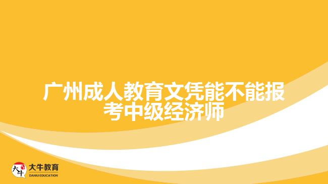 廣州成人教育文憑能不能報(bào)考中級(jí)經(jīng)濟(jì)師