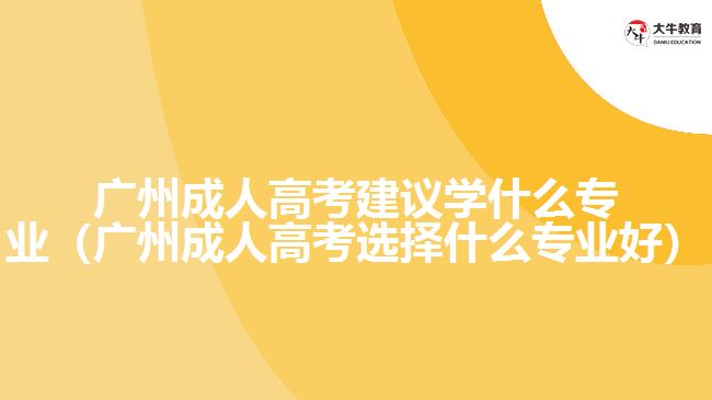 廣州成人高考建議學什么專業(yè)