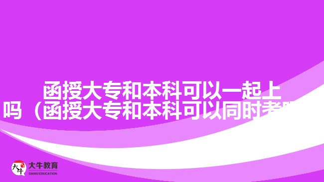 函授大專和本科可以一起上嗎（函授大專和本科可以同時(shí)考嗎）