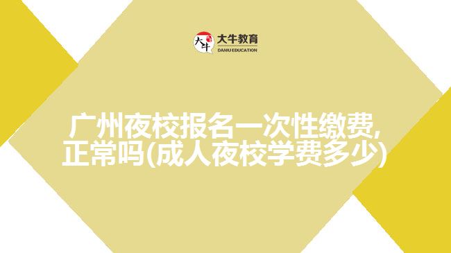 廣州夜校報名一次性繳費(fèi),正常嗎(成人夜校學(xué)費(fèi)多少)