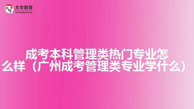 成考本科管理類熱門(mén)專業(yè)怎么樣（廣州成考管理類專業(yè)學(xué)什么）