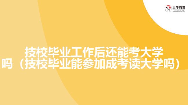 技校畢業(yè)工作后還能考大學(xué)嗎（技校畢業(yè)能參加成考讀大學(xué)嗎）