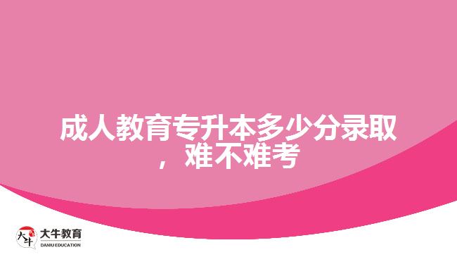 成人教育專升本多少分錄取，難不難考