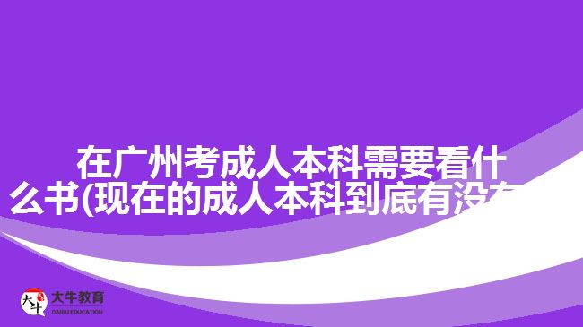 在廣州考成人本科需要看什么書(shū)(現(xiàn)在的成人本科到底有沒(méi)有用)