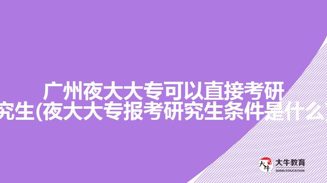 廣州夜大大專(zhuān)可以直接考研究生(夜大大專(zhuān)報(bào)考研究生條件是什么)