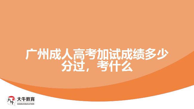 廣州成人高考加試成績多少分過，考什么