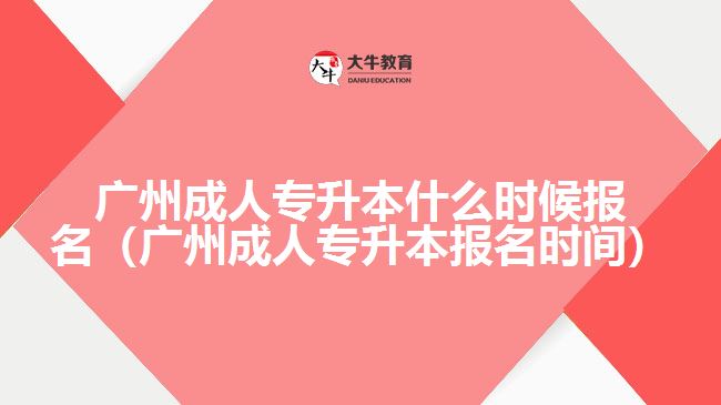 廣州成人專升本什么時候報名（廣州成人專升本報名時間）