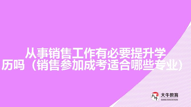 從事銷售工作有必要提升學歷嗎（銷售參加成考適合哪些專業(yè)）