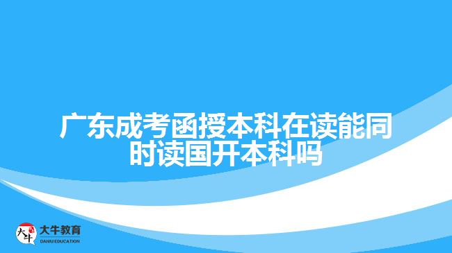 廣東成考函授本科在讀能同時讀國開本科嗎