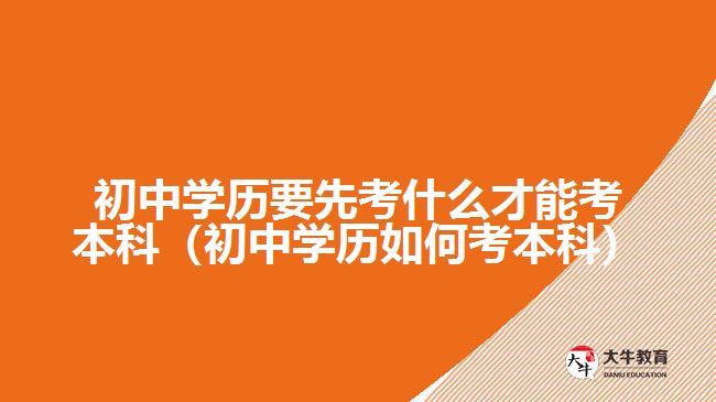 初中學歷要先考什么才能考本科（初中學歷如何考本科）