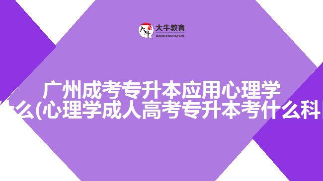 廣州成考專升本應(yīng)用心理學(xué)考什么(心理學(xué)成人高考專升本考什么科目)