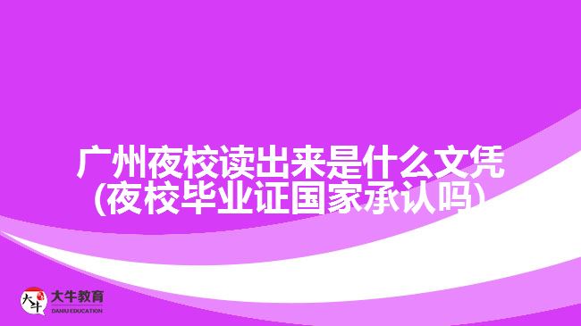 廣州夜校讀出來是什么文憑(夜校畢業(yè)證國家承認(rèn)嗎)