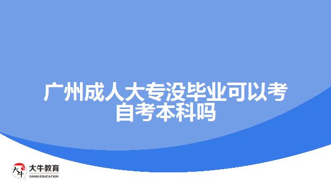 廣州成人大專(zhuān)沒(méi)畢業(yè)可以考自考本科嗎