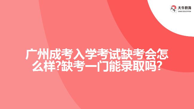 廣州成考入學(xué)考試缺考會怎么樣?缺考一門能錄取嗎?