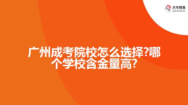 廣州成考院校怎么選擇?哪個(gè)學(xué)校含金量高?