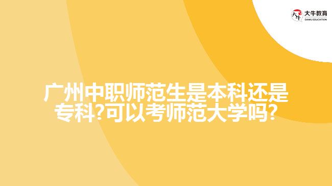 廣州中職師范生是本科還是?？?可以考師范大學(xué)嗎?