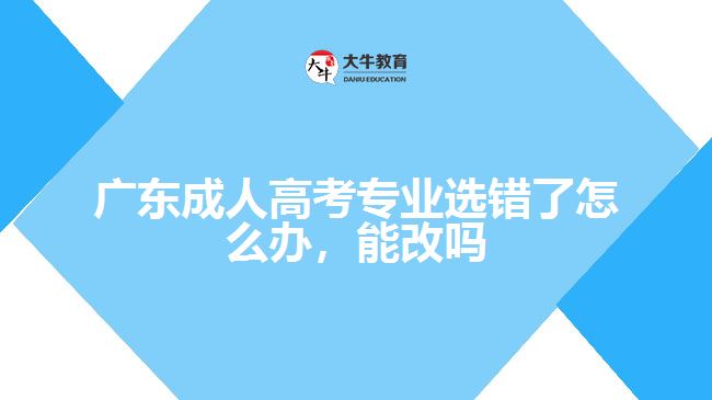 廣東成人高考專業(yè)選錯(cuò)了怎么辦，能改嗎