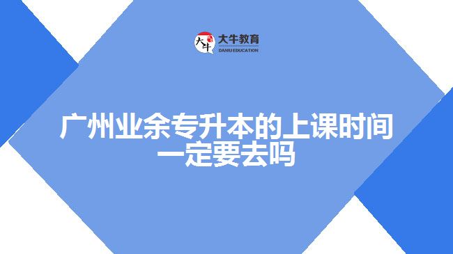 廣州業(yè)余專升本的上課時(shí)間一定要去嗎