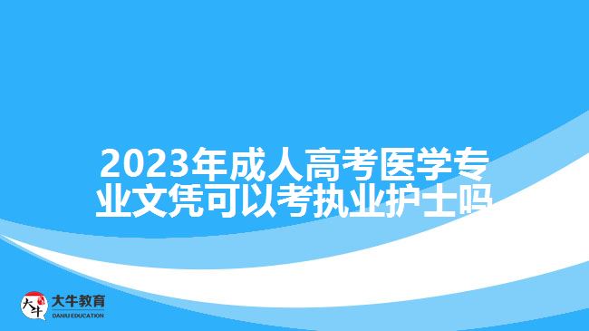 2023年成人高考醫(yī)學專業(yè)文憑可以考執(zhí)業(yè)護士嗎