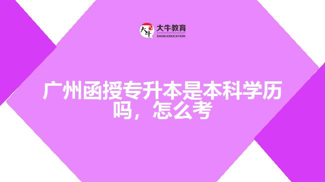 廣州函授專升本是本科學(xué)歷嗎，怎么考