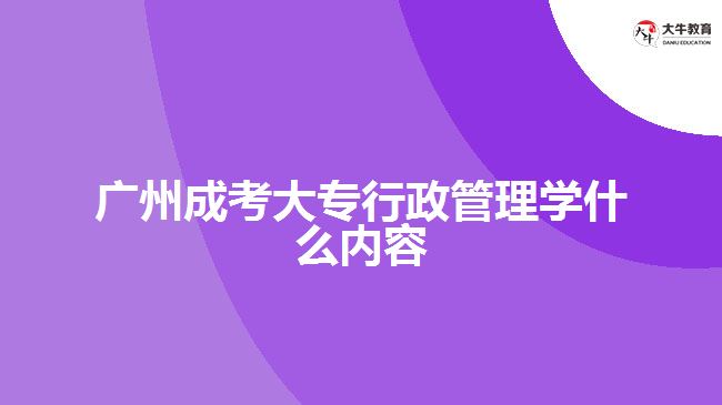 廣州成考大專行政管理學什么內容