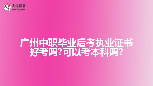 廣州中職畢業(yè)后考執(zhí)業(yè)證書(shū)好考嗎?可以考本科嗎?