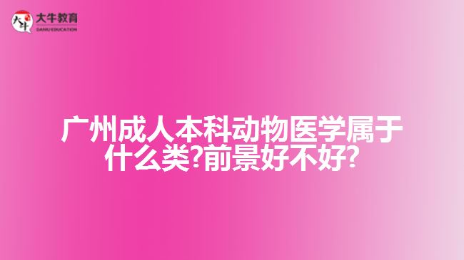 廣州成人本科動物醫(yī)學(xué)屬于什么類?前景好不好?