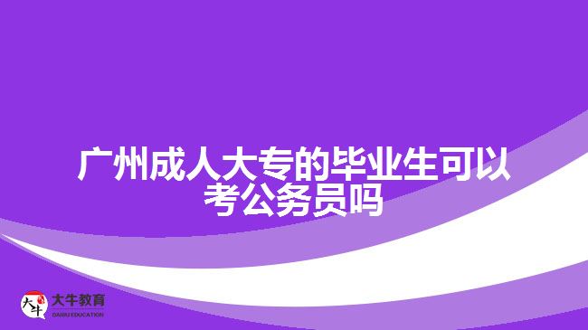 廣州成人大專的畢業(yè)生可以考公務員嗎