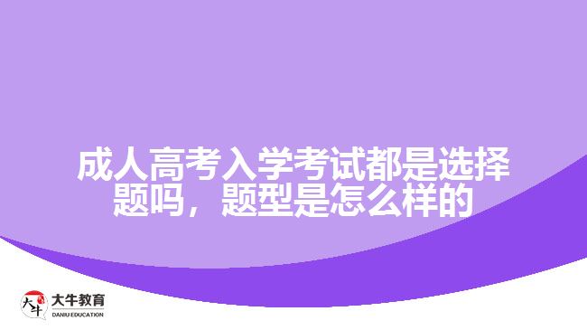 成人高考入學(xué)考試都是選擇題嗎，題型是怎么樣的