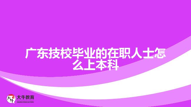 廣東技校畢業(yè)的在職人士怎么上本科