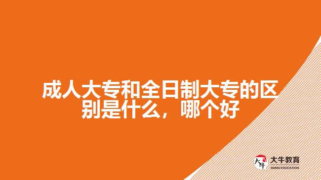 成人大專和全日制大專的區(qū)別是什么，哪個好