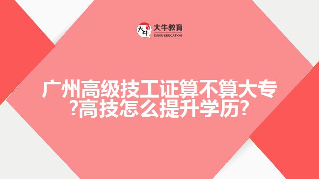 廣州高級(jí)技工證算不算大專?高技怎么提升學(xué)歷?