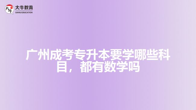 廣州成考專(zhuān)升本要學(xué)哪些科目，都有數(shù)學(xué)嗎