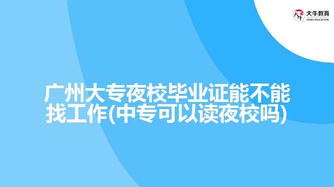 廣州大專夜校畢業(yè)證能不能找工作(中?？梢宰x夜校嗎)