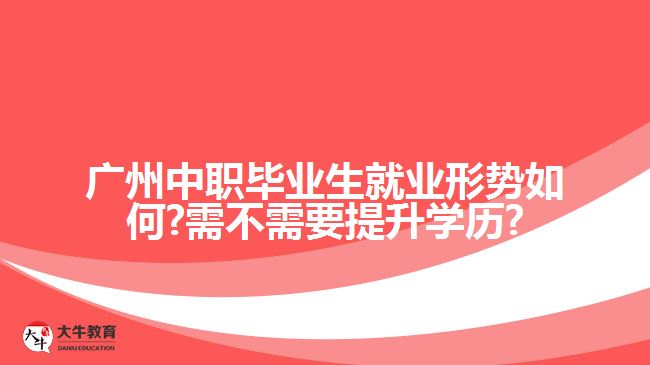 廣州中職畢業(yè)生就業(yè)形勢如何?需不需要提升學(xué)歷?